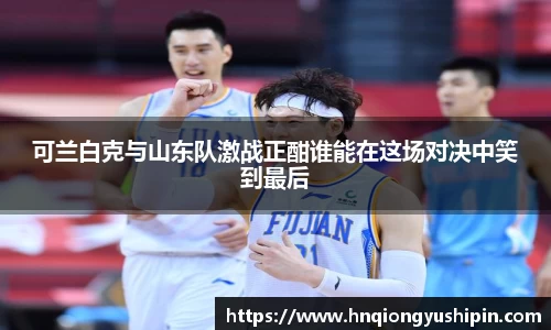 可兰白克与山东队激战正酣谁能在这场对决中笑到最后