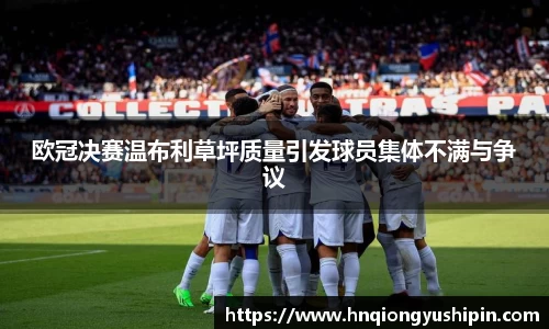 欧冠决赛温布利草坪质量引发球员集体不满与争议