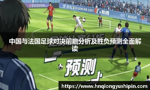 中国与法国足球对决前瞻分析及胜负预测全面解读