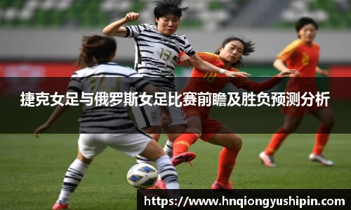 捷克女足与俄罗斯女足比赛前瞻及胜负预测分析