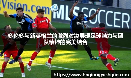 多伦多与新英格兰的激烈对决展现足球魅力与团队精神的完美结合