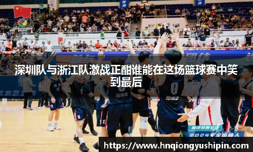 深圳队与浙江队激战正酣谁能在这场篮球赛中笑到最后